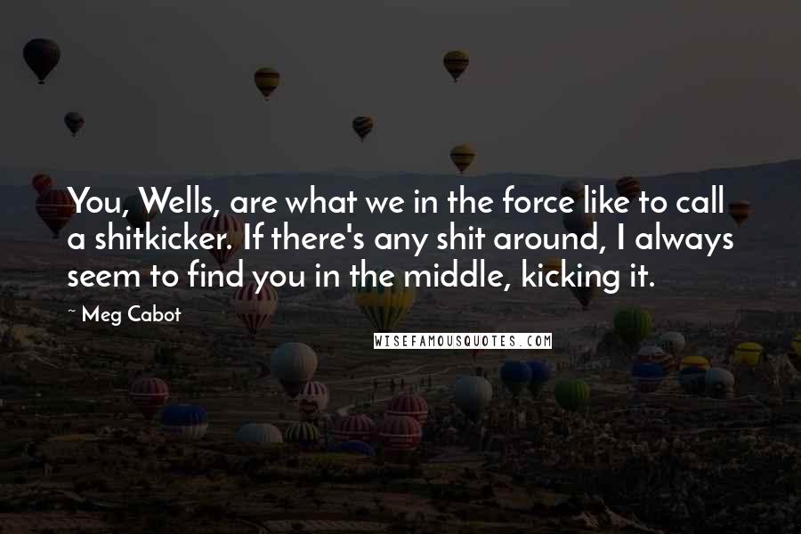 Meg Cabot Quotes: You, Wells, are what we in the force like to call a shitkicker. If there's any shit around, I always seem to find you in the middle, kicking it.