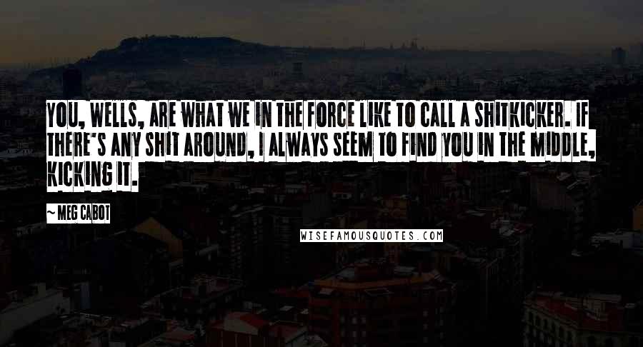 Meg Cabot Quotes: You, Wells, are what we in the force like to call a shitkicker. If there's any shit around, I always seem to find you in the middle, kicking it.