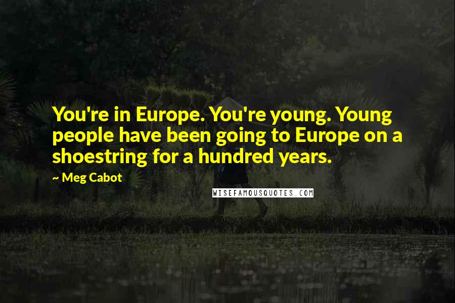 Meg Cabot Quotes: You're in Europe. You're young. Young people have been going to Europe on a shoestring for a hundred years.