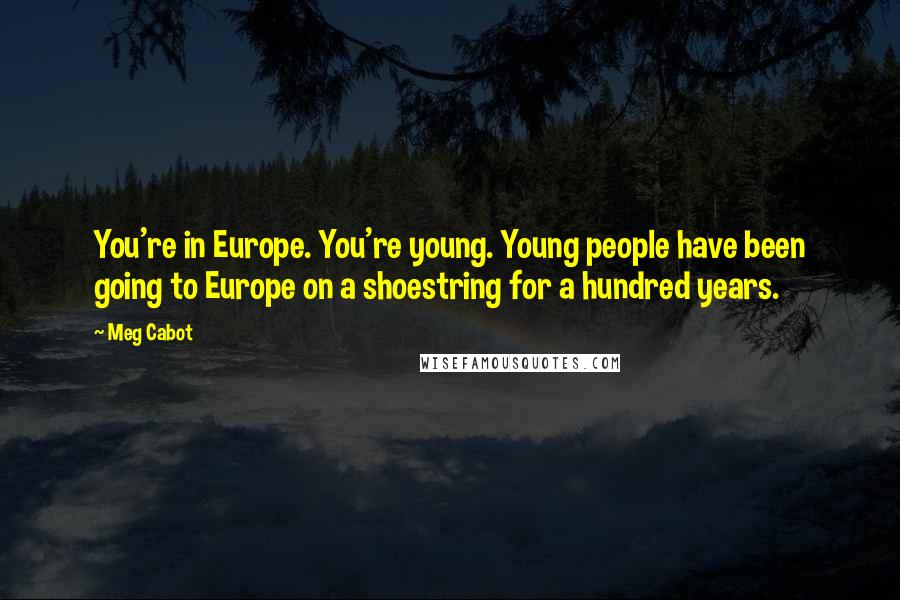 Meg Cabot Quotes: You're in Europe. You're young. Young people have been going to Europe on a shoestring for a hundred years.