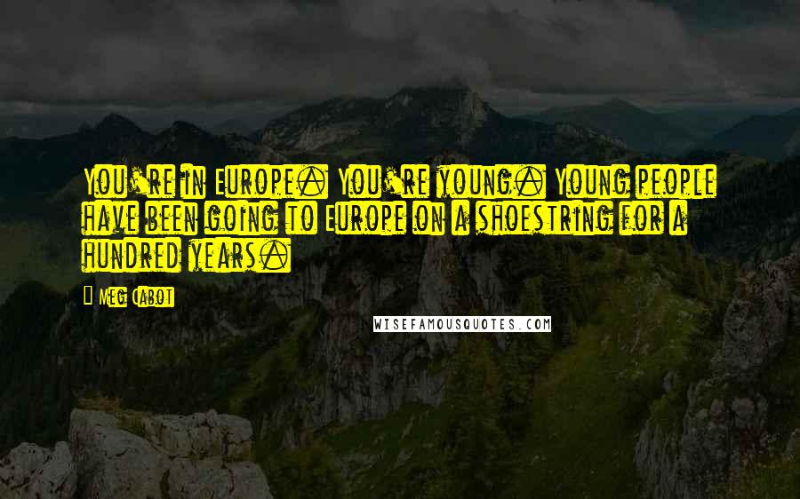 Meg Cabot Quotes: You're in Europe. You're young. Young people have been going to Europe on a shoestring for a hundred years.