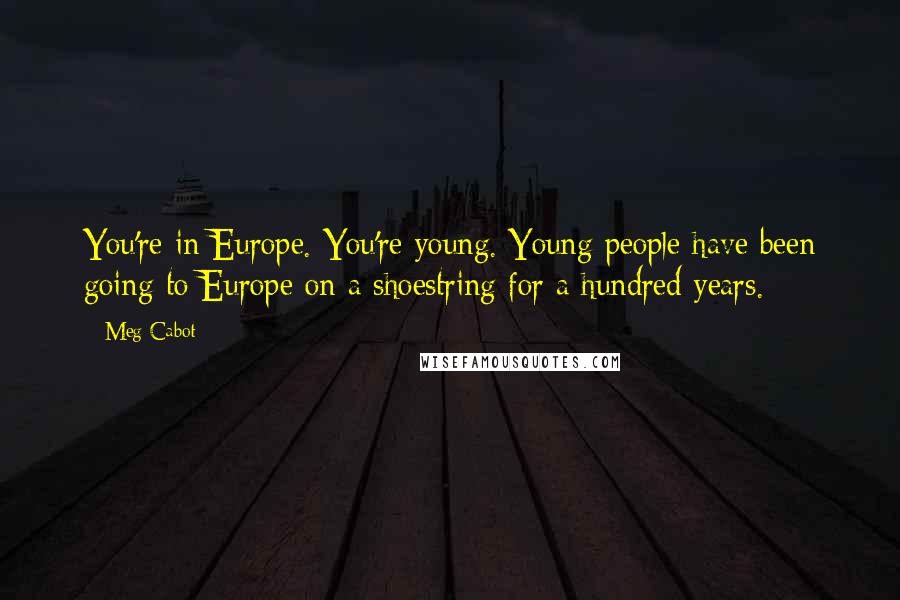 Meg Cabot Quotes: You're in Europe. You're young. Young people have been going to Europe on a shoestring for a hundred years.