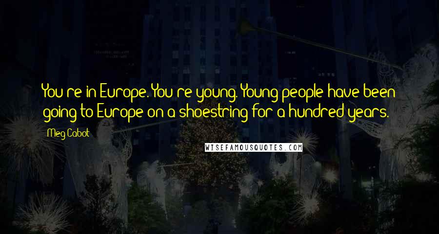 Meg Cabot Quotes: You're in Europe. You're young. Young people have been going to Europe on a shoestring for a hundred years.