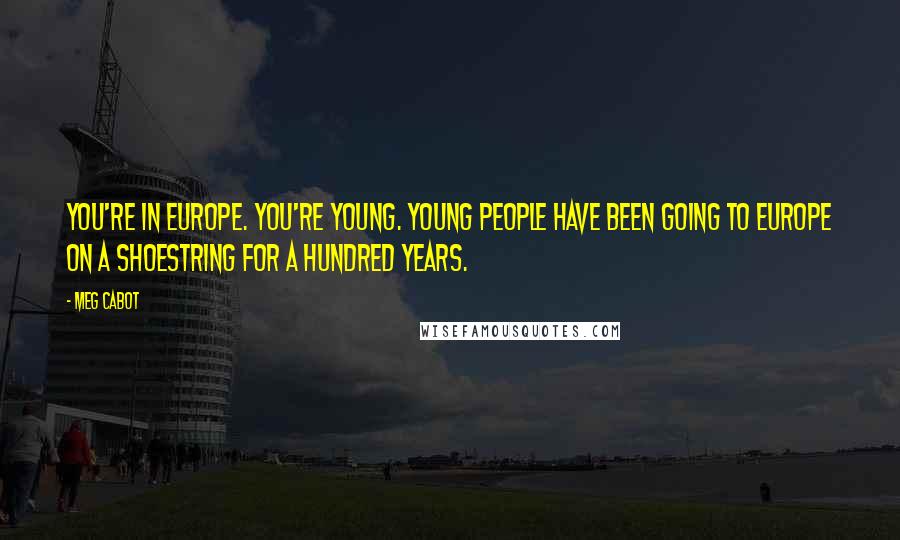 Meg Cabot Quotes: You're in Europe. You're young. Young people have been going to Europe on a shoestring for a hundred years.