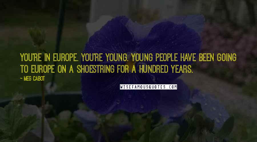Meg Cabot Quotes: You're in Europe. You're young. Young people have been going to Europe on a shoestring for a hundred years.