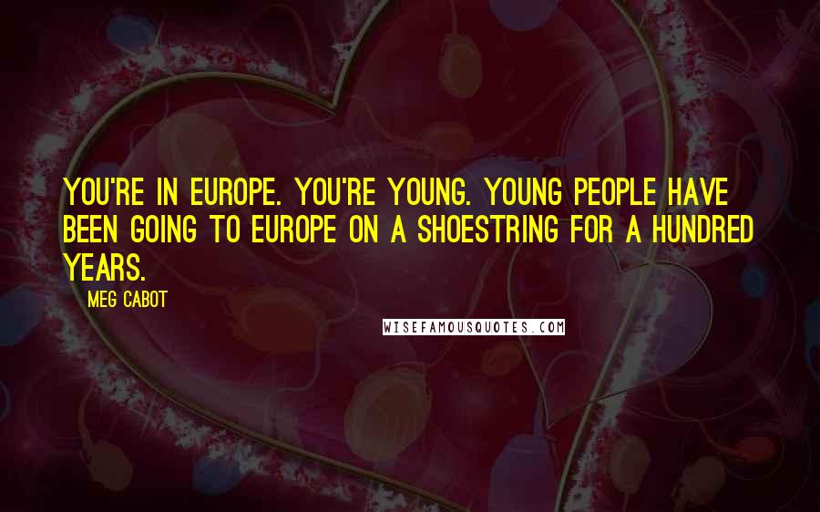 Meg Cabot Quotes: You're in Europe. You're young. Young people have been going to Europe on a shoestring for a hundred years.