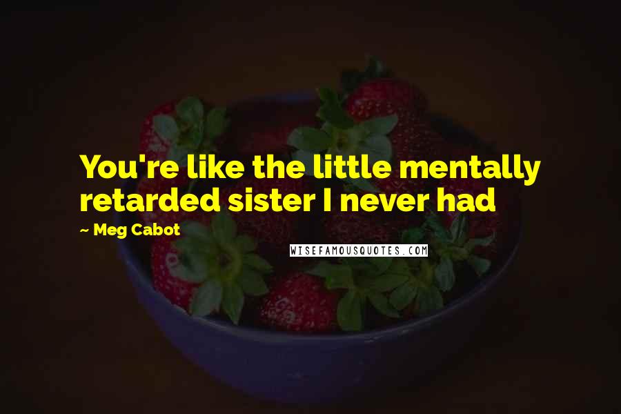 Meg Cabot Quotes: You're like the little mentally retarded sister I never had