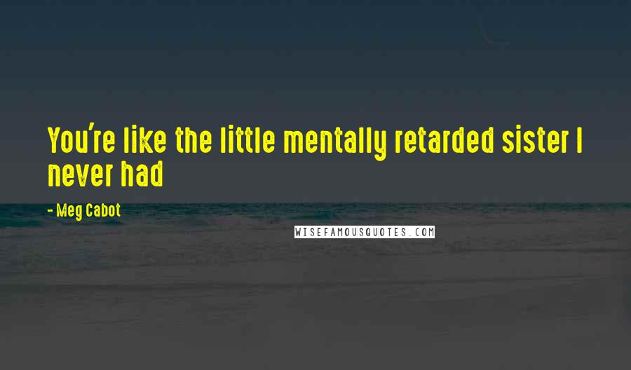 Meg Cabot Quotes: You're like the little mentally retarded sister I never had