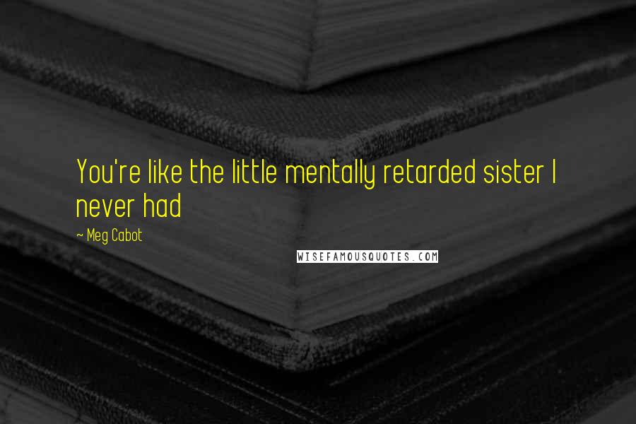 Meg Cabot Quotes: You're like the little mentally retarded sister I never had