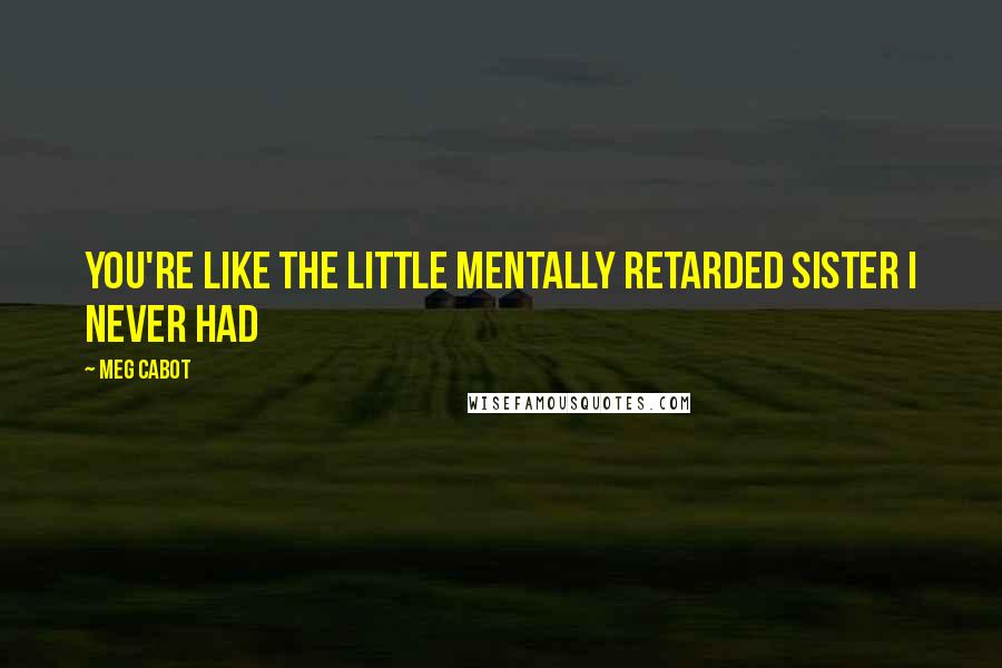 Meg Cabot Quotes: You're like the little mentally retarded sister I never had