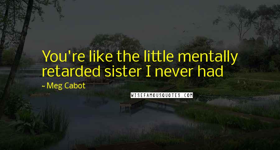 Meg Cabot Quotes: You're like the little mentally retarded sister I never had