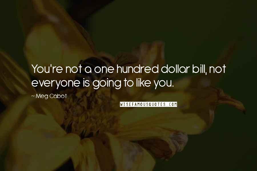 Meg Cabot Quotes: You're not a one hundred dollar bill, not everyone is going to like you.