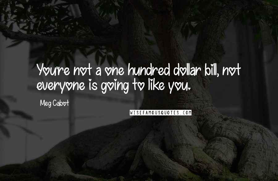 Meg Cabot Quotes: You're not a one hundred dollar bill, not everyone is going to like you.