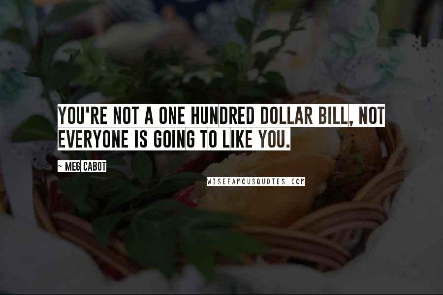 Meg Cabot Quotes: You're not a one hundred dollar bill, not everyone is going to like you.