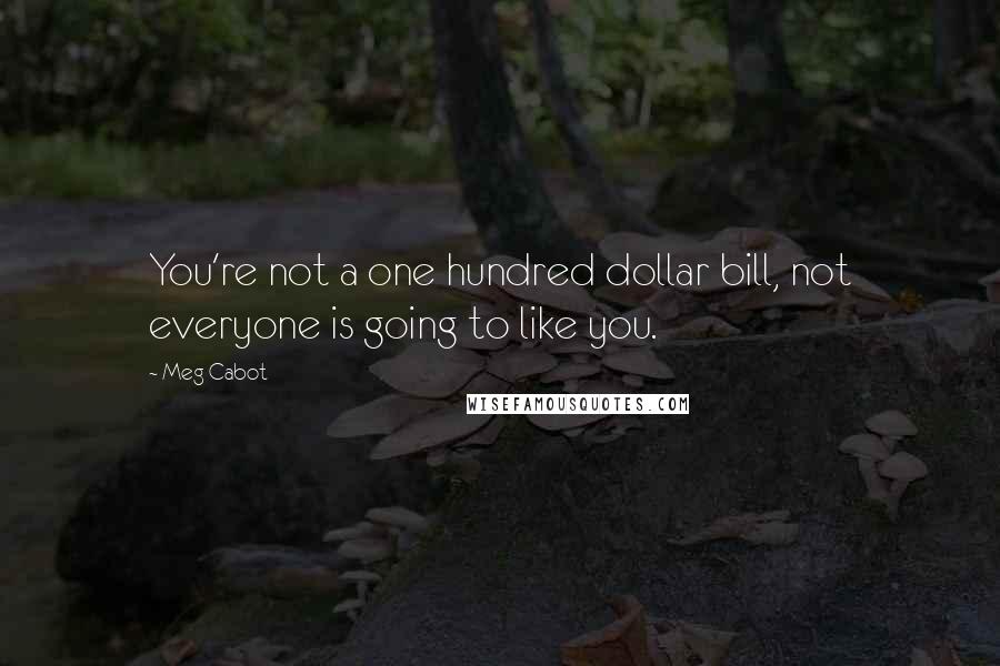 Meg Cabot Quotes: You're not a one hundred dollar bill, not everyone is going to like you.