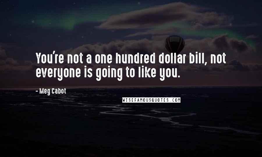 Meg Cabot Quotes: You're not a one hundred dollar bill, not everyone is going to like you.