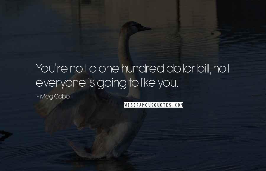 Meg Cabot Quotes: You're not a one hundred dollar bill, not everyone is going to like you.