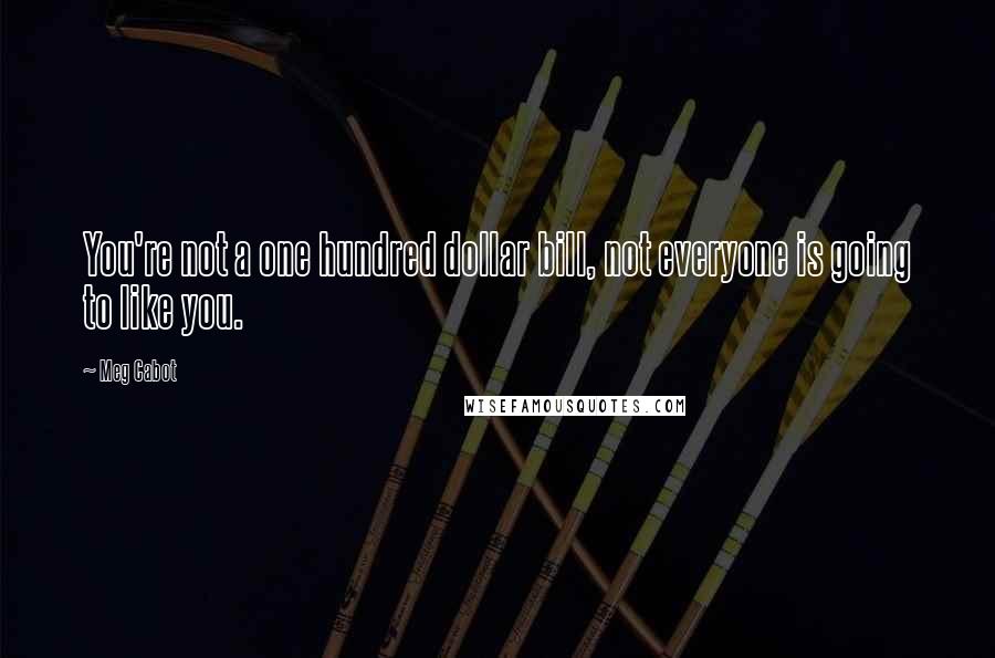 Meg Cabot Quotes: You're not a one hundred dollar bill, not everyone is going to like you.