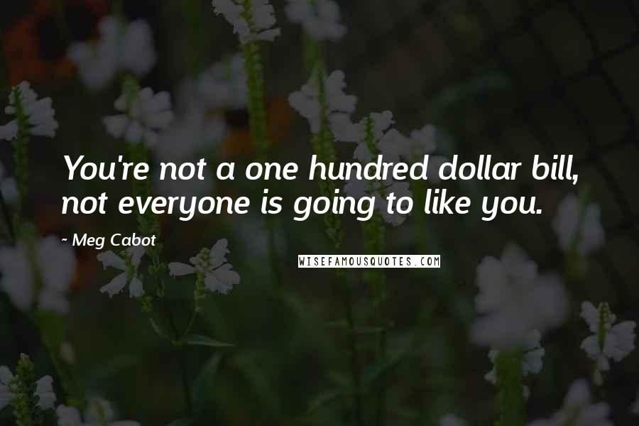 Meg Cabot Quotes: You're not a one hundred dollar bill, not everyone is going to like you.