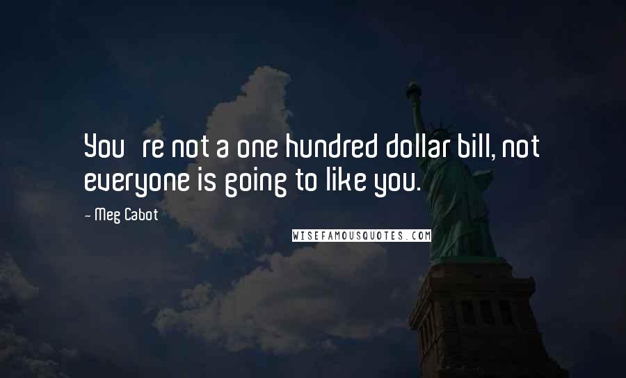 Meg Cabot Quotes: You're not a one hundred dollar bill, not everyone is going to like you.