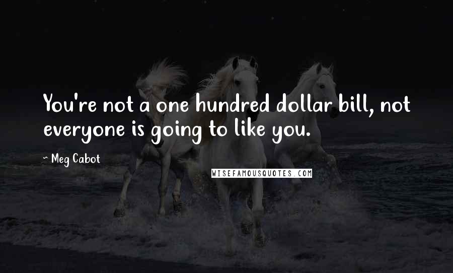 Meg Cabot Quotes: You're not a one hundred dollar bill, not everyone is going to like you.