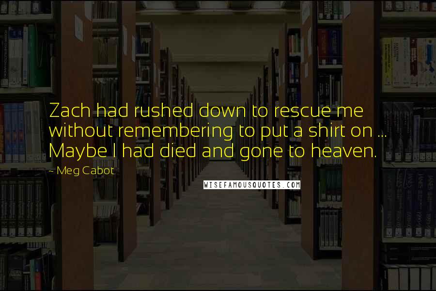 Meg Cabot Quotes: Zach had rushed down to rescue me without remembering to put a shirt on ... Maybe I had died and gone to heaven.
