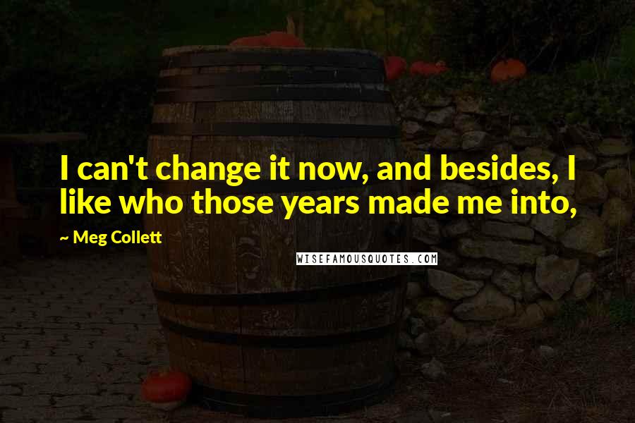 Meg Collett Quotes: I can't change it now, and besides, I like who those years made me into,