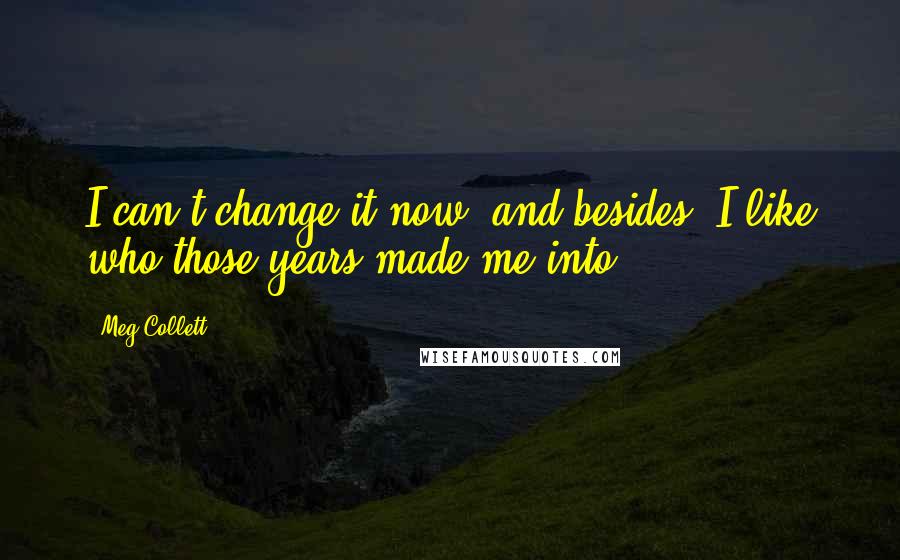 Meg Collett Quotes: I can't change it now, and besides, I like who those years made me into,