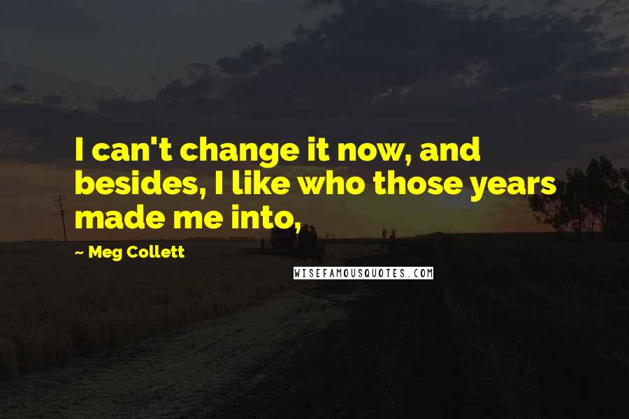 Meg Collett Quotes: I can't change it now, and besides, I like who those years made me into,