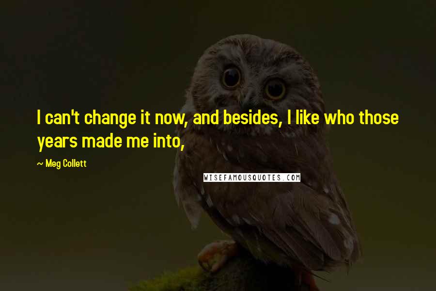 Meg Collett Quotes: I can't change it now, and besides, I like who those years made me into,