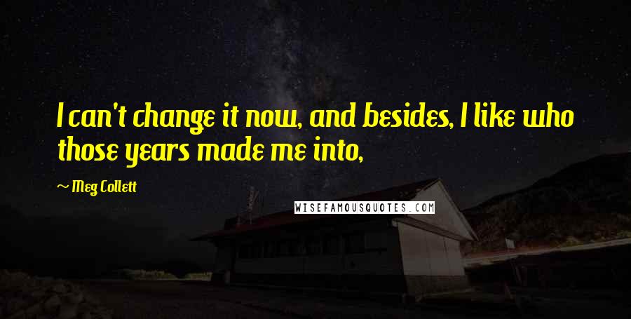 Meg Collett Quotes: I can't change it now, and besides, I like who those years made me into,