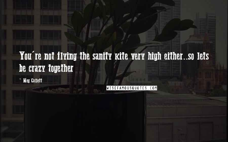 Meg Collett Quotes: You're not flying the sanity kite very high either..so lets be crazy together