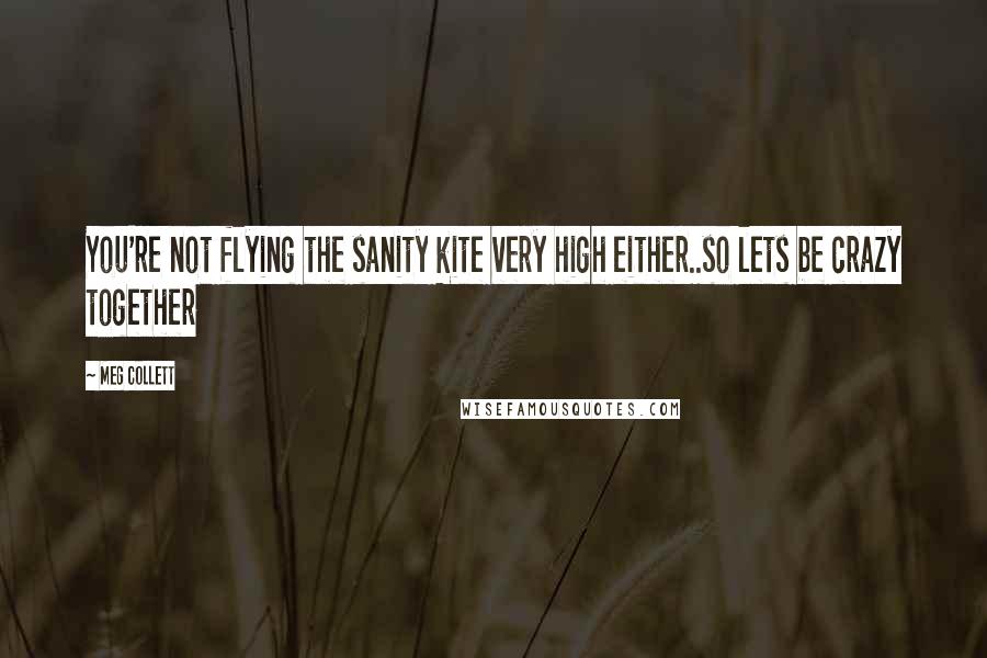 Meg Collett Quotes: You're not flying the sanity kite very high either..so lets be crazy together