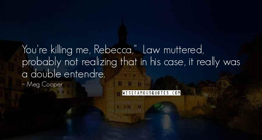 Meg Cooper Quotes: You're killing me, Rebecca," Law muttered, probably not realizing that in his case, it really was a double entendre.