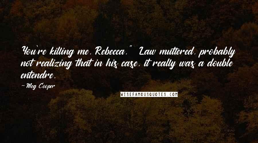 Meg Cooper Quotes: You're killing me, Rebecca," Law muttered, probably not realizing that in his case, it really was a double entendre.