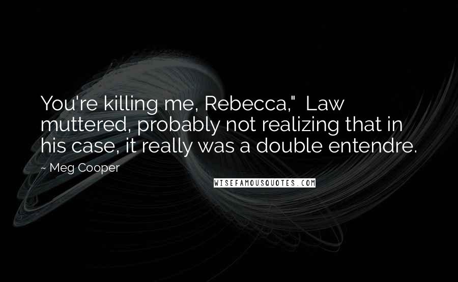 Meg Cooper Quotes: You're killing me, Rebecca," Law muttered, probably not realizing that in his case, it really was a double entendre.