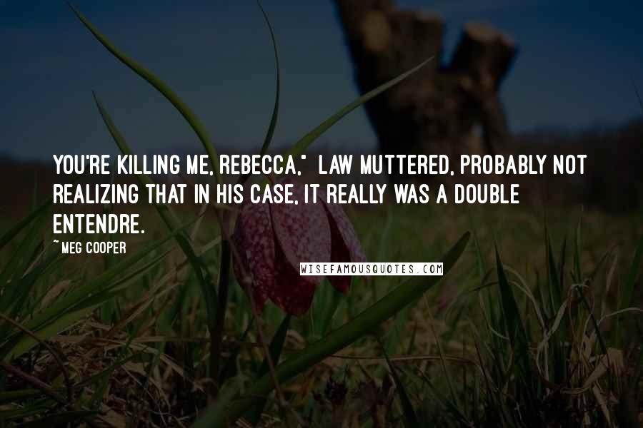 Meg Cooper Quotes: You're killing me, Rebecca," Law muttered, probably not realizing that in his case, it really was a double entendre.