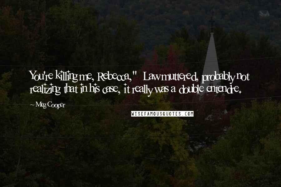 Meg Cooper Quotes: You're killing me, Rebecca,"  Law muttered, probably not realizing that in his case, it really was a double entendre.