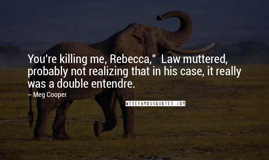 Meg Cooper Quotes: You're killing me, Rebecca," Law muttered, probably not realizing that in his case, it really was a double entendre.