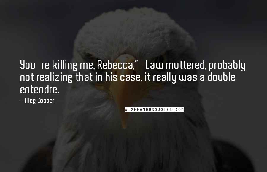 Meg Cooper Quotes: You're killing me, Rebecca," Law muttered, probably not realizing that in his case, it really was a double entendre.