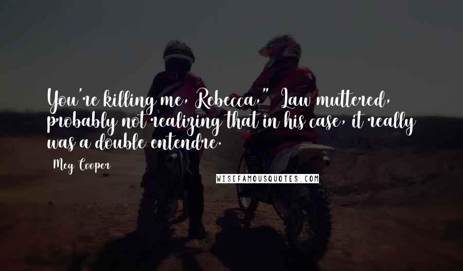 Meg Cooper Quotes: You're killing me, Rebecca,"  Law muttered, probably not realizing that in his case, it really was a double entendre.