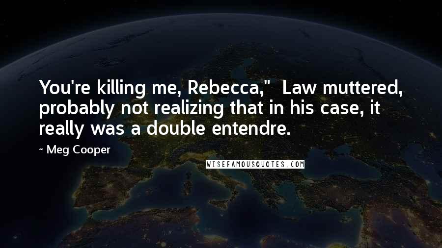Meg Cooper Quotes: You're killing me, Rebecca," Law muttered, probably not realizing that in his case, it really was a double entendre.
