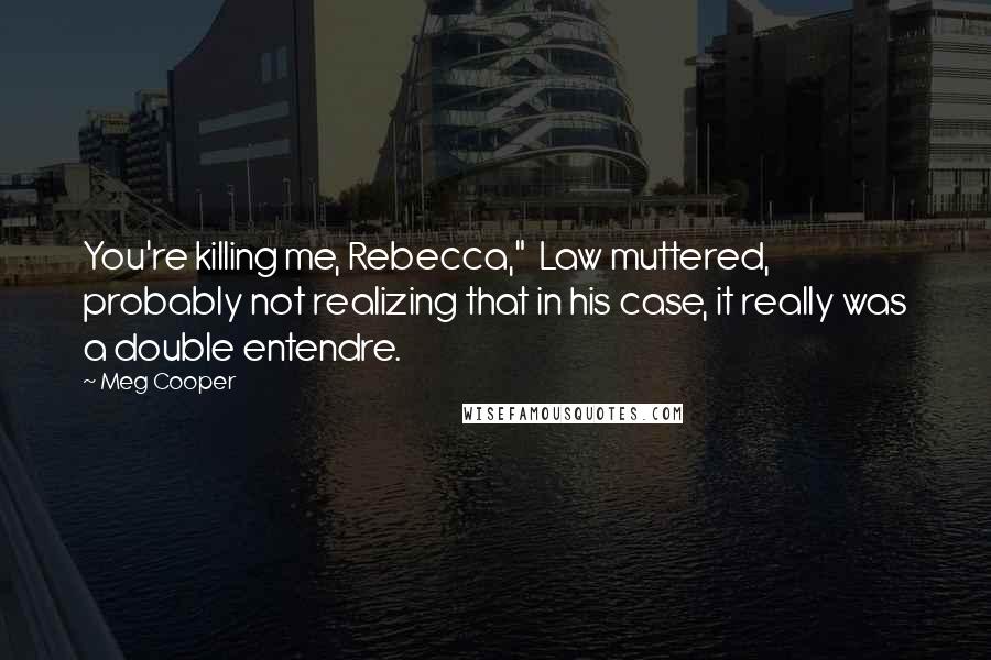 Meg Cooper Quotes: You're killing me, Rebecca," Law muttered, probably not realizing that in his case, it really was a double entendre.