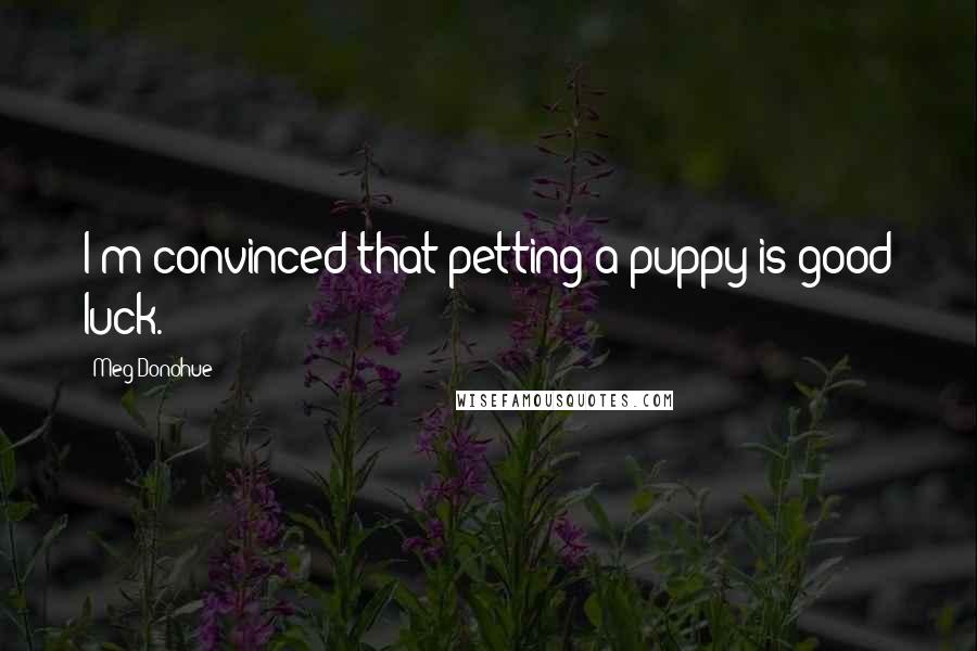 Meg Donohue Quotes: I'm convinced that petting a puppy is good luck.