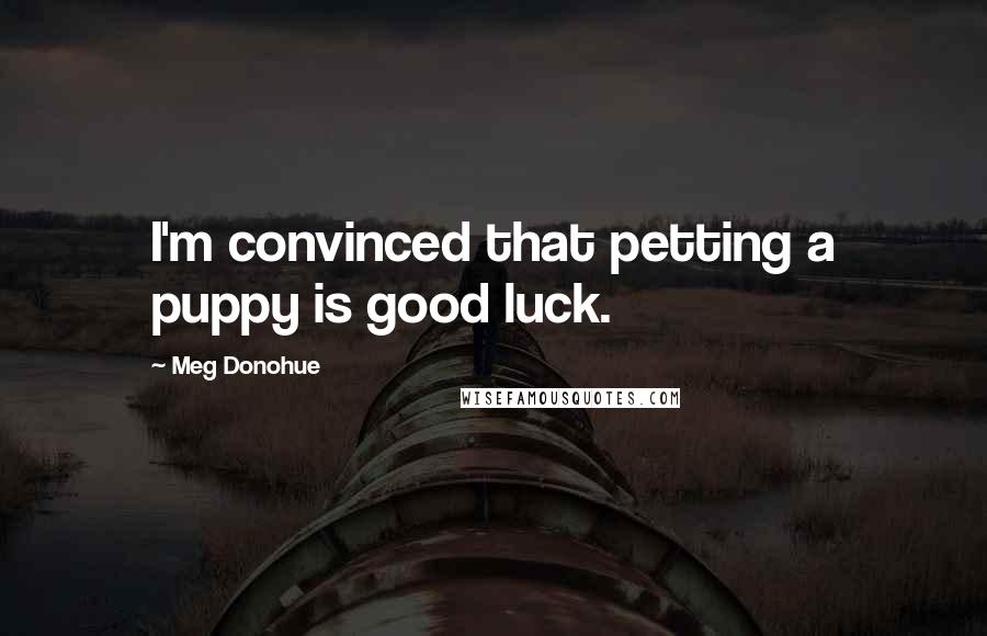 Meg Donohue Quotes: I'm convinced that petting a puppy is good luck.