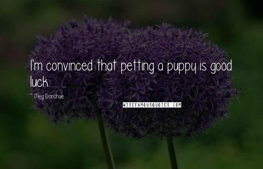 Meg Donohue Quotes: I'm convinced that petting a puppy is good luck.