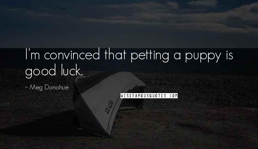 Meg Donohue Quotes: I'm convinced that petting a puppy is good luck.