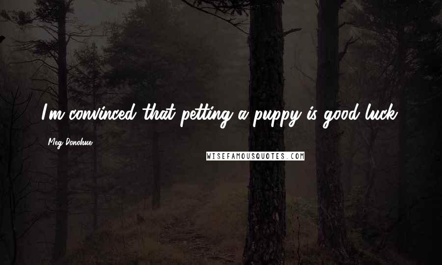 Meg Donohue Quotes: I'm convinced that petting a puppy is good luck.