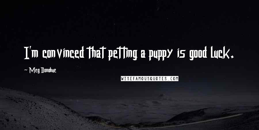 Meg Donohue Quotes: I'm convinced that petting a puppy is good luck.