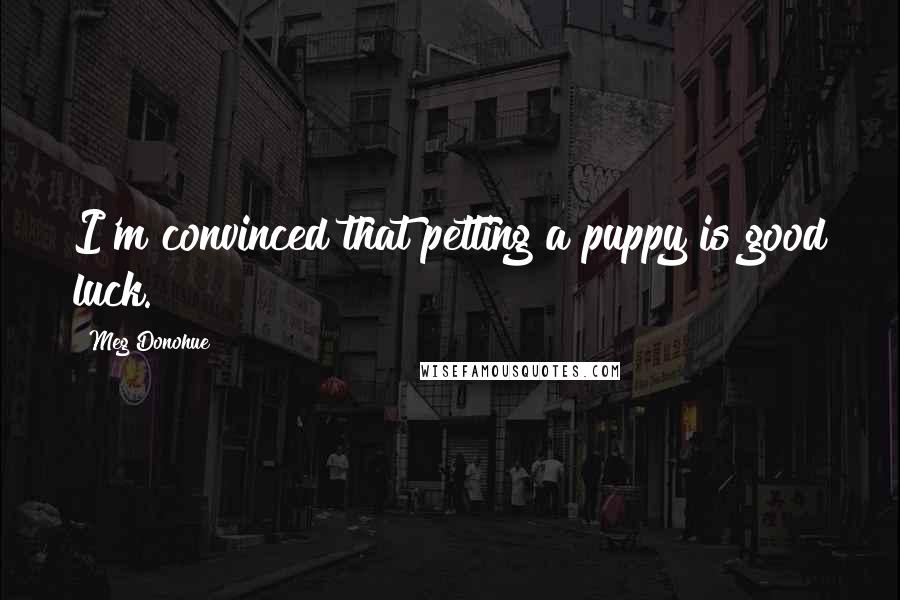 Meg Donohue Quotes: I'm convinced that petting a puppy is good luck.